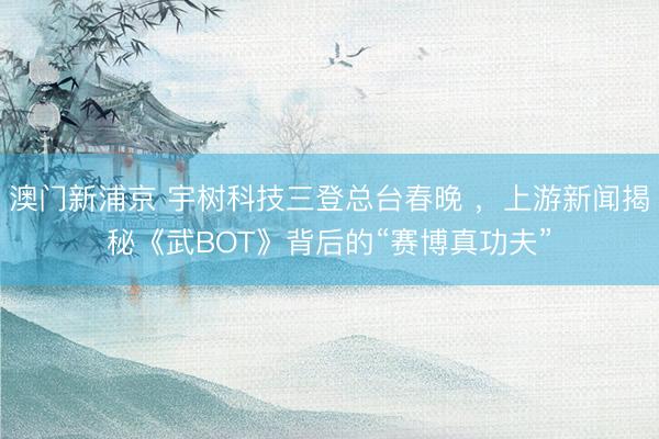 澳门新浦京 宇树科技三登总台春晚 ，上游新闻揭秘《武BOT》背后的“赛博真功夫”