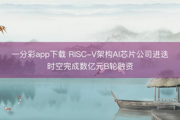 一分彩app下载 RISC-V架构AI芯片公司进迭时空完成数亿元B轮融资