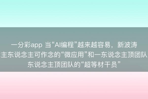 一分彩app 当“AI编程”越来越容易，新波涛正出现：东说念主东说念主可作念的“微应用”和一东说念主顶团队的“超等材干员”