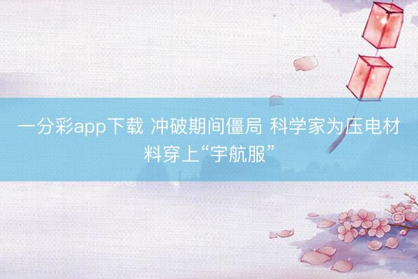 一分彩app下载 冲破期间僵局 科学家为压电材料穿上“宇航服”