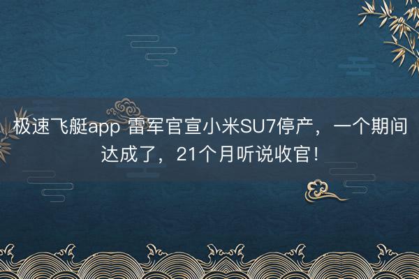 极速飞艇app 雷军官宣小米SU7停产，一个期间达成了，21个月听说收官！
