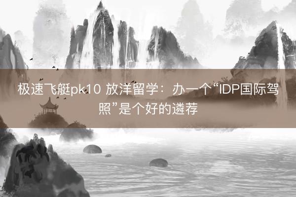 极速飞艇pk10 放洋留学：办一个“IDP国际驾照”是个好的遴荐