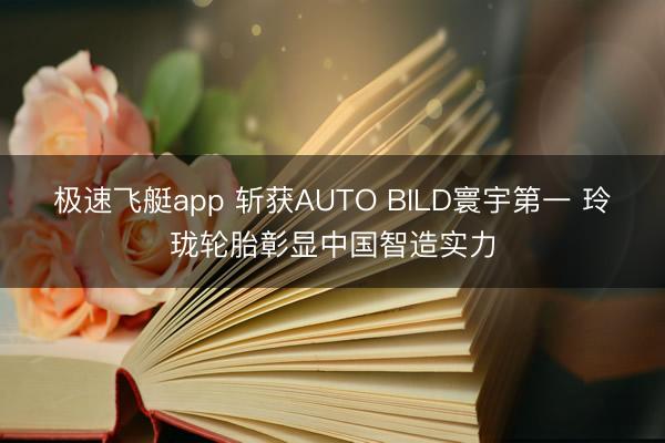 极速飞艇app 斩获AUTO BILD寰宇第一 玲珑轮胎彰显中国智造实力