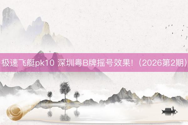 极速飞艇pk10 深圳粤B牌摇号效果!(2026第2期)