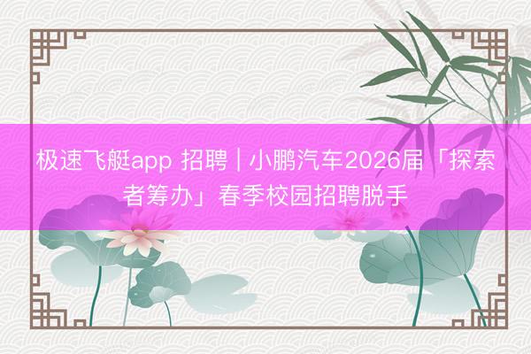 极速飞艇app 招聘 | 小鹏汽车2026届「探索者筹办」春季校园招聘脱手