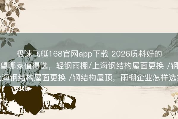 极速飞艇168官网app下载 2026质料好的大型钢结构雨棚评测，望望哪家值得选，轻钢雨棚/上海钢结构屋面更换 /钢结构屋顶，雨棚企业怎样选拔