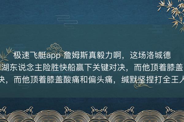 极速飞艇app 詹姆斯真毅力啊，这场洛城德比赛打得很胶著，终末湖东说念主险胜快船赢下关键对决，而他顶着膝盖酸痛和偏头痛，缄默坚捏打全王人场比赛