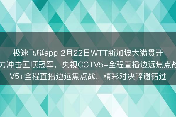 极速飞艇app 2月22日WTT新加坡大满贯开战,国乒17名选手全力冲击五项冠军,央视CCTV5+全程直播边远焦点战,精彩对决辞谢错过