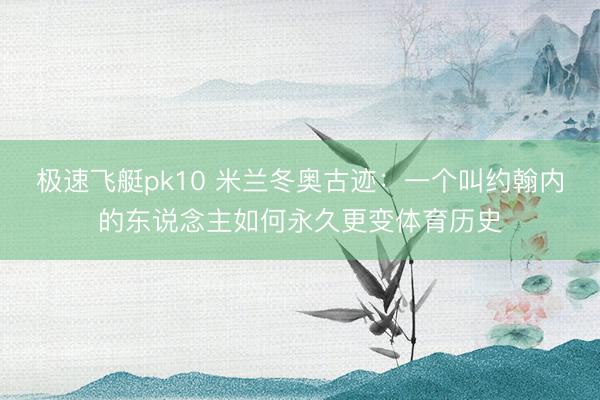 极速飞艇pk10 米兰冬奥古迹：一个叫约翰内的东说念主如何永久更变体育历史