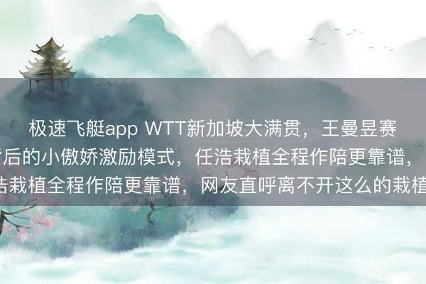极速飞艇app WTT新加坡大满贯,王曼昱赛前考试现场曝光,赛场背后的小傲娇激励模式,任浩栽植全程作陪更靠谱,网友直呼离不开这么的栽植!