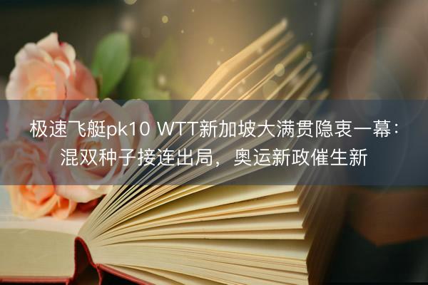 极速飞艇pk10 WTT新加坡大满贯隐衷一幕：混双种子接连出局，奥运新政催生新