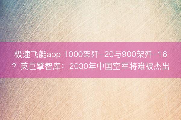 极速飞艇app 1000架歼-20与900架歼-16？英巨擘智库：2030年中国空军将难被杰出