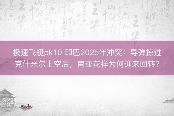 极速飞艇pk10 印巴2025年冲突：导弹掠过克什米尔上空后，南亚花样为何迎来回转？