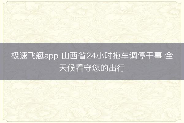 极速飞艇app 山西省24小时拖车调停干事 全天候看守您的出行