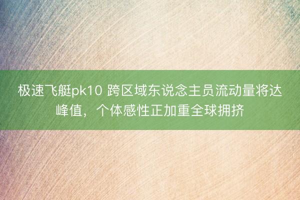 极速飞艇pk10 跨区域东说念主员流动量将达峰值，个体感性正加重全球拥挤