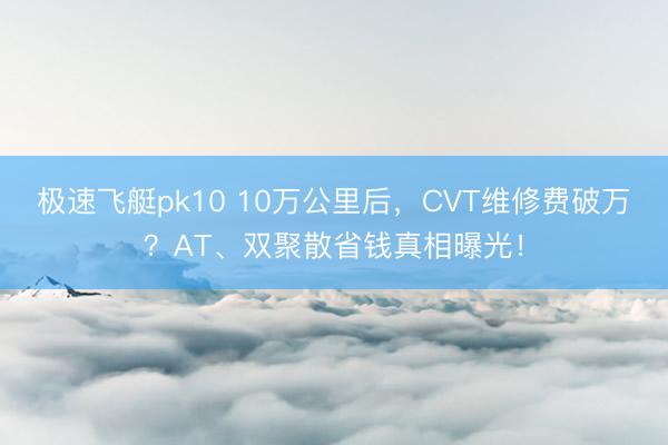 极速飞艇pk10 10万公里后，CVT维修费破万？AT、双聚散省钱真相曝光！