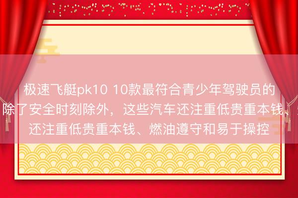 极速飞艇pk10 10款最符合青少年驾驶员的经济实惠的二手车：除了安全时刻除外，这些汽车还注重低贵重本钱、燃油遵守和易于操控