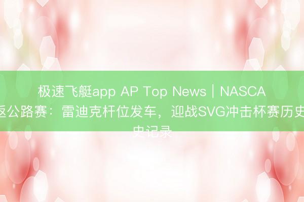 极速飞艇app AP Top News｜NASCAR重返公路赛：雷迪克杆位发车，迎战SVG冲击杯赛历史记录