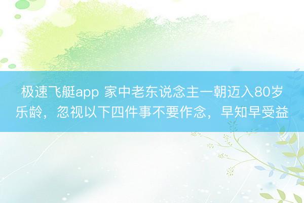 极速飞艇app 家中老东说念主一朝迈入80岁乐龄，忽视以下四件事不要作念，早知早受益
