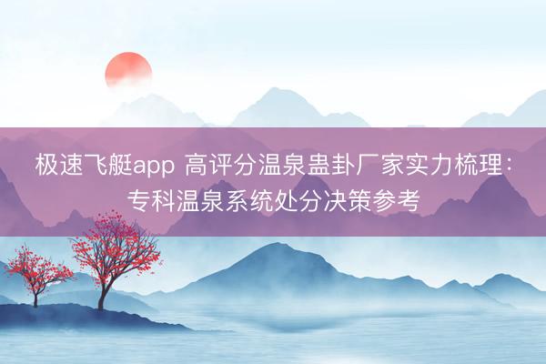 极速飞艇app 高评分温泉蛊卦厂家实力梳理：专科温泉系统处分决策参考