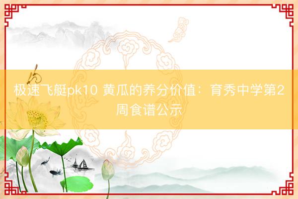 极速飞艇pk10 黄瓜的养分价值:育秀中学第2周食谱公示