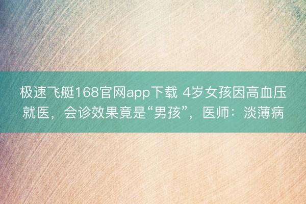 极速飞艇168官网app下载 4岁女孩因高血压就医，会诊效果竟是“男孩”，医师：淡薄病