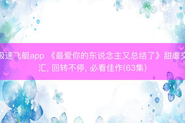 极速飞艇app 《最爱你的东说念主又总结了》甜虐交汇， 回转不停， 必看佳作(63集)