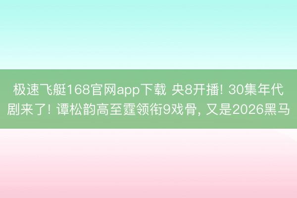 极速飞艇168官网app下载 央8开播! 30集年代剧来了! 谭松韵高至霆领衔9戏骨， 又是2026黑马