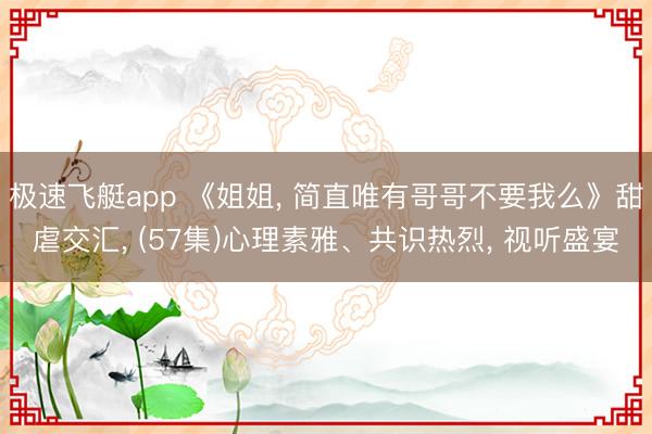 极速飞艇app 《姐姐, 简直唯有哥哥不要我么》甜虐交汇, (57集)心理素雅、共识热烈, 视听盛宴