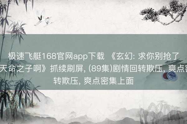 极速飞艇168官网app下载 《玄幻: 求你别抢了, 我才是天命之子啊》抓续刷屏, (89集)剧情回转欺压, 爽点密集上面